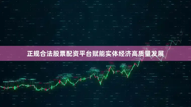 正规合法股票配资平台赋能实体经济高质量发展
