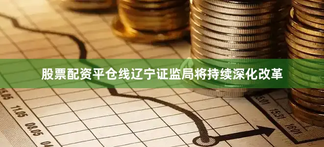 股票配资平仓线辽宁证监局将持续深化改革