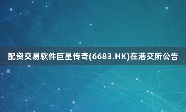 配资交易软件巨星传奇(6683.HK)在港交所公告