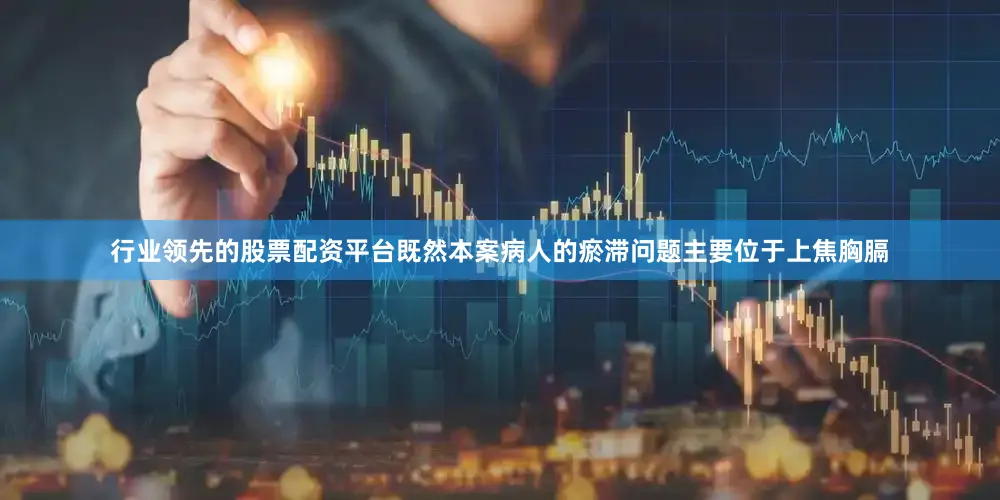 行业领先的股票配资平台既然本案病人的瘀滞问题主要位于上焦胸膈