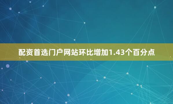 配资首选门户网站环比增加1.43个百分点