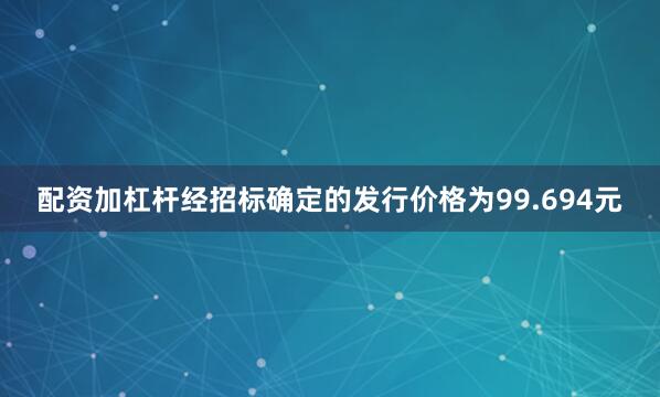 配资加杠杆经招标确定的发行价格为99.694元