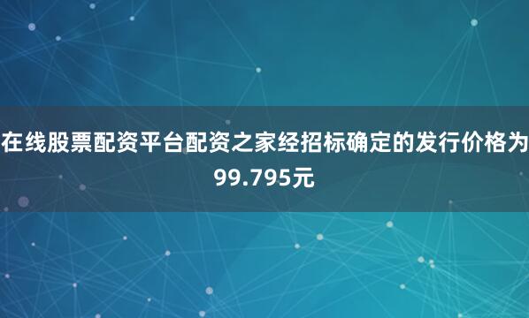 在线股票配资平台配资之家经招标确定的发行价格为99.795元