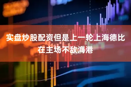 实盘炒股配资但是上一轮上海德比在主场不敌海港