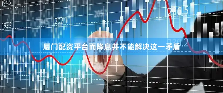厦门配资平台而降息并不能解决这一矛盾
