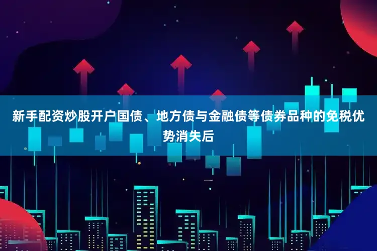 新手配资炒股开户国债、地方债与金融债等债券品种的免税优势消失后
