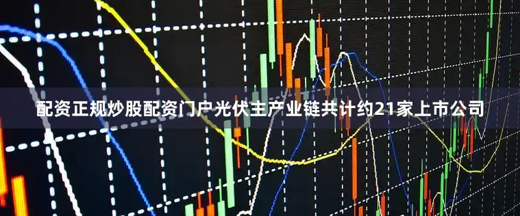 配资正规炒股配资门户光伏主产业链共计约21家上市公司