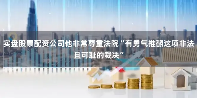 实盘股票配资公司他非常尊重法院“有勇气推翻这项非法且可耻的裁决”