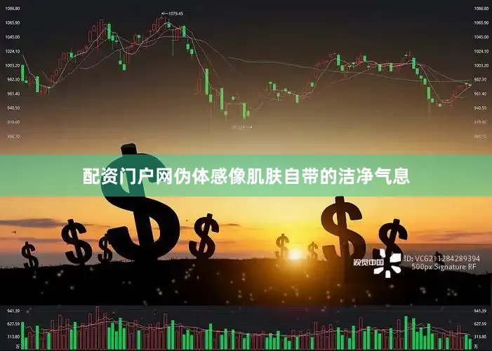配资门户网伪体感像肌肤自带的洁净气息