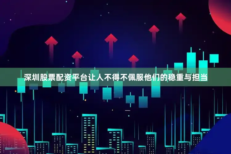 深圳股票配资平台让人不得不佩服他们的稳重与担当