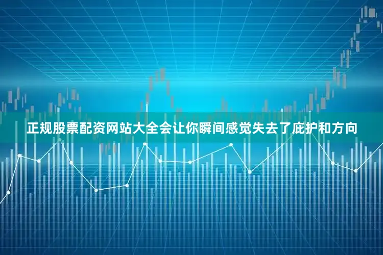 正规股票配资网站大全会让你瞬间感觉失去了庇护和方向