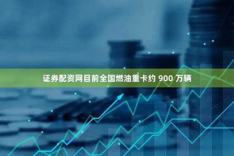 证券配资网目前全国燃油重卡约 900 万辆