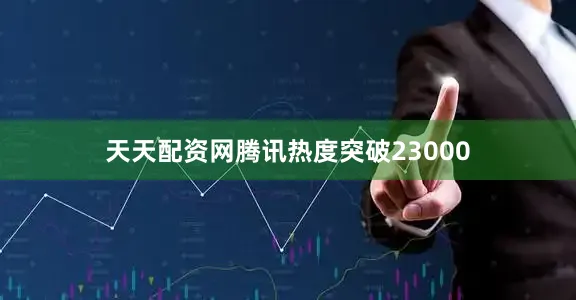 天天配资网腾讯热度突破23000