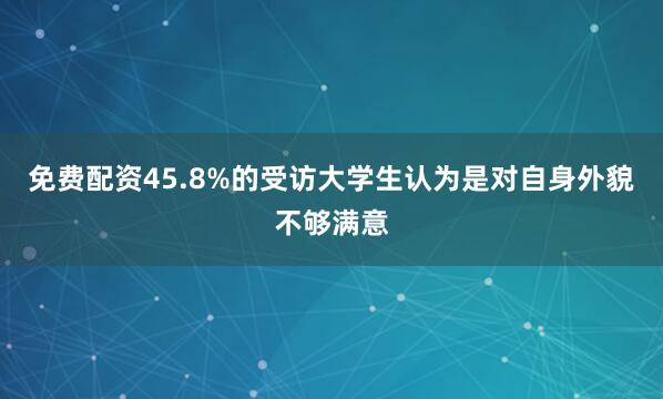 免费配资45.8%的受访大学生认为是对自身外貌不够满意