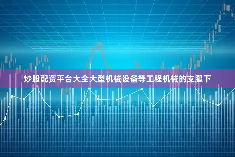 炒股配资平台大全大型机械设备等工程机械的支腿下
