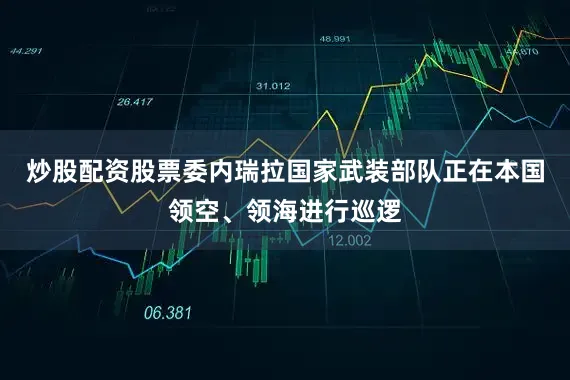炒股配资股票委内瑞拉国家武装部队正在本国领空、领海进行巡逻