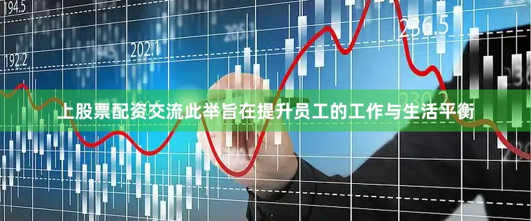 上股票配资交流此举旨在提升员工的工作与生活平衡
