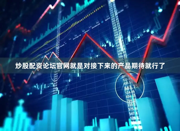 炒股配资论坛官网就是对接下来的产品期待就行了