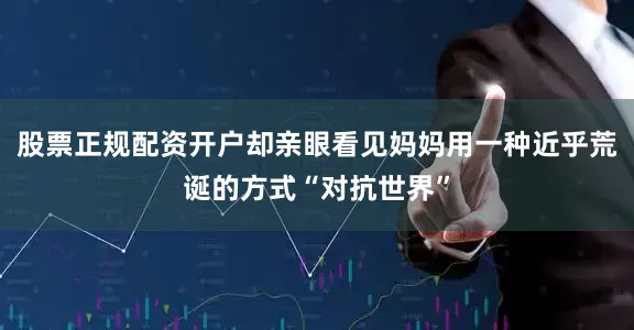 股票正规配资开户却亲眼看见妈妈用一种近乎荒诞的方式“对抗世界”