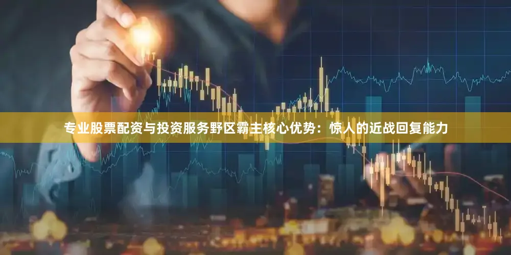 专业股票配资与投资服务野区霸主核心优势：惊人的近战回复能力