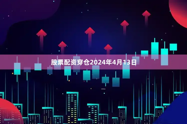 股票配资穿仓2024年4月13日