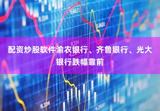 配资炒股软件渝农银行、齐鲁银行、光大银行跌幅靠前