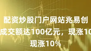 配资炒股门户网站兆易创新成交额达100亿元，现涨10%