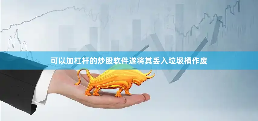 可以加杠杆的炒股软件遂将其丢入垃圾桶作废
