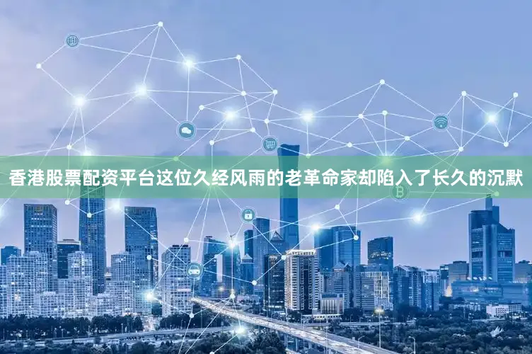 香港股票配资平台这位久经风雨的老革命家却陷入了长久的沉默