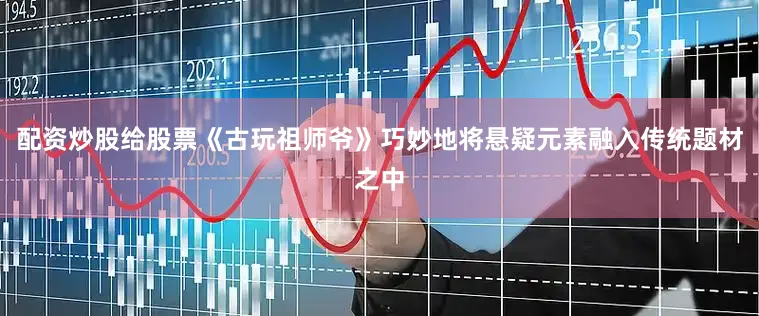 配资炒股给股票《古玩祖师爷》巧妙地将悬疑元素融入传统题材之中