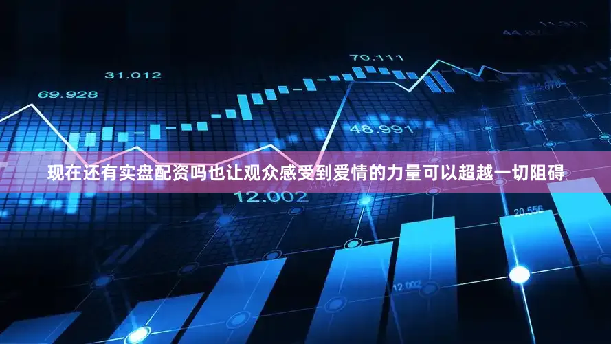 现在还有实盘配资吗也让观众感受到爱情的力量可以超越一切阻碍