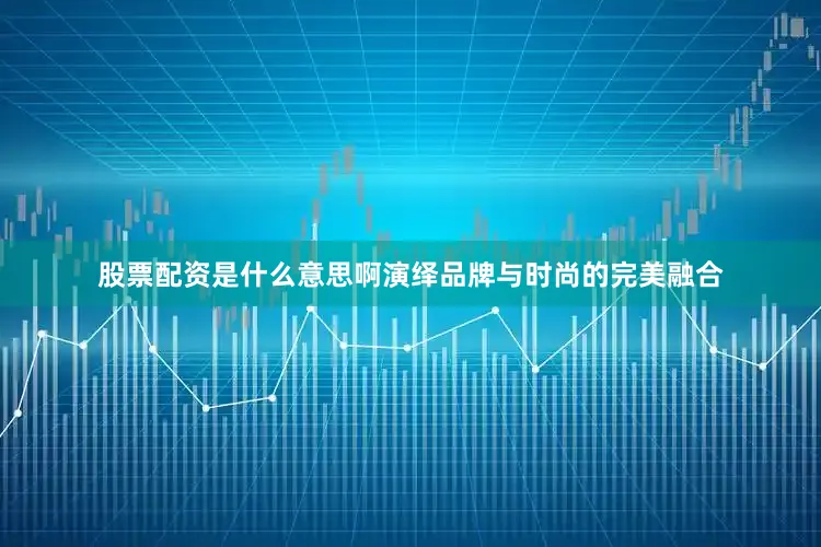 股票配资是什么意思啊演绎品牌与时尚的完美融合