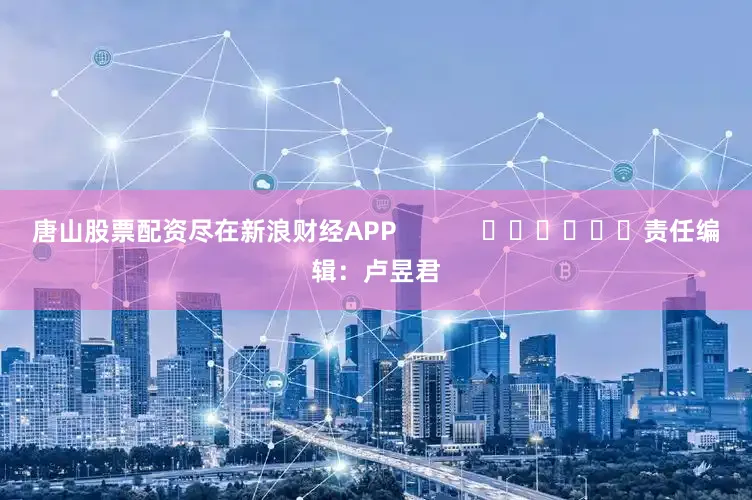 唐山股票配资尽在新浪财经APP            						责任编辑：卢昱君