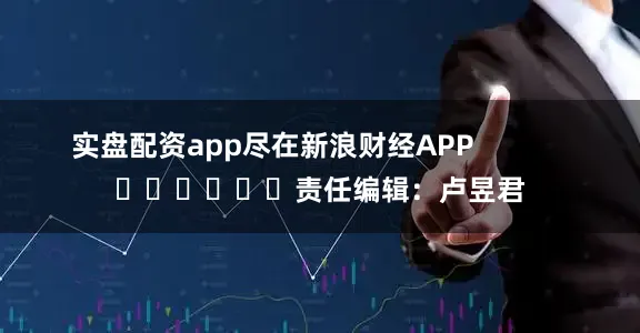 实盘配资app尽在新浪财经APP            						责任编辑：卢昱君