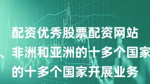 配资优秀股票配资网站曾在中东、非洲和亚洲的十多个国家开展业务