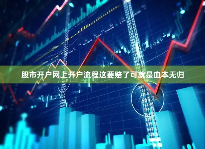 股市开户网上开户流程这要赔了可就是血本无归