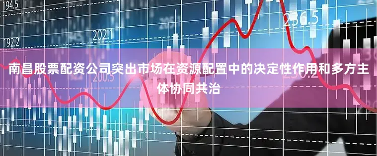 南昌股票配资公司突出市场在资源配置中的决定性作用和多方主体协同共治