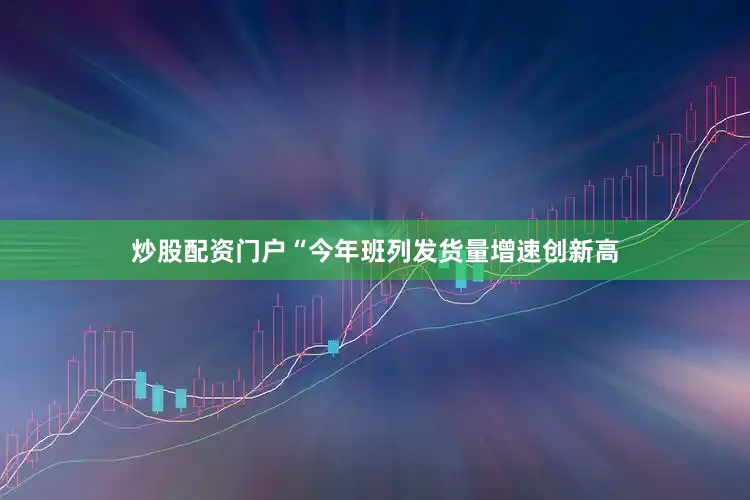 炒股配资门户　　“今年班列发货量增速创新高
