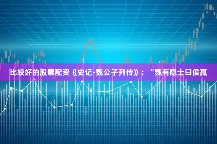 比较好的股票配资《史记-魏公子列传》：“魏有隐士曰侯嬴