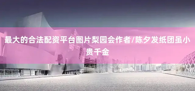 最大的合法配资平台图片梨园会作者/陈夕发纸团虽小贵千金