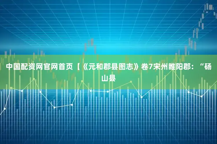 中国配资网官网首页【《元和郡县图志》卷7宋州睢阳郡：“砀山县
