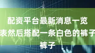 配资平台最新消息一览表然后搭配一条白色的裤子
