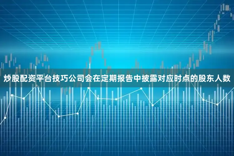 炒股配资平台技巧公司会在定期报告中披露对应时点的股东人数