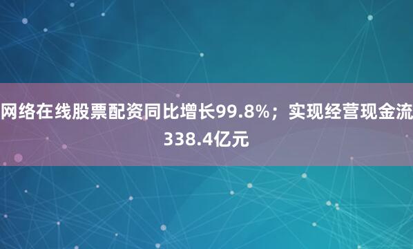网络在线股票配资同比增长99.8%；实现经营现金流338.4亿元