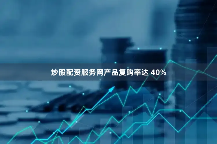 炒股配资服务网产品复购率达 40%