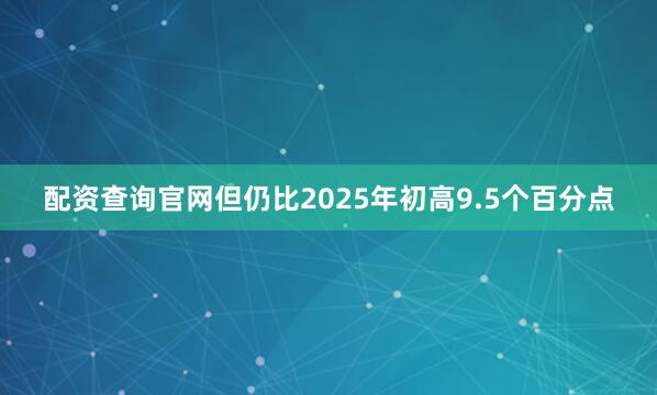 配资查询官网但仍比2025年初高9.5个百分点