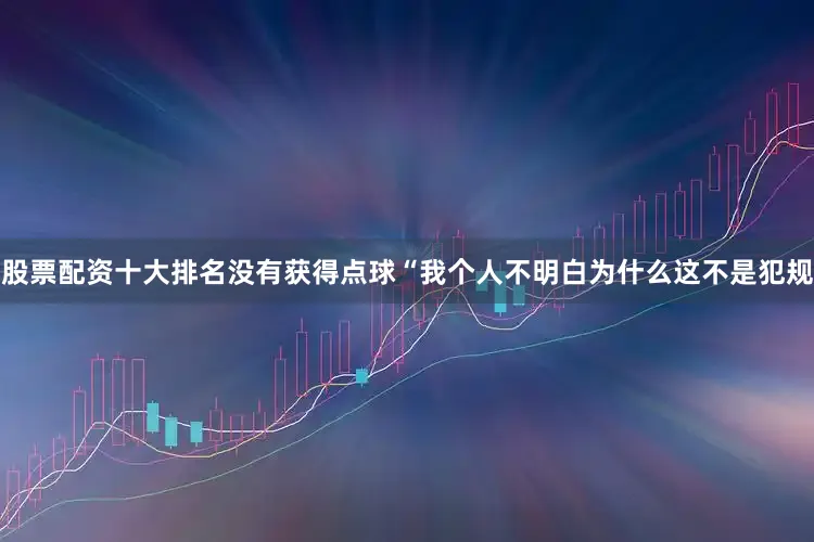 股票配资十大排名没有获得点球“我个人不明白为什么这不是犯规