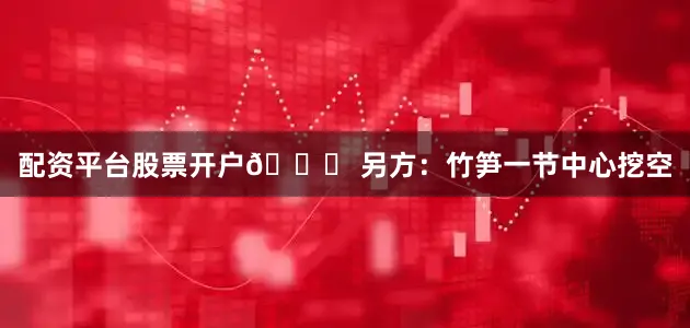 配资平台股票开户🎍 另方:竹笋一节中心挖空