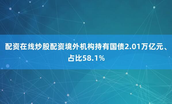配资在线炒股配资境外机构持有国债2.01万亿元、占比58.1%